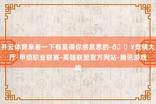 开云体育来看一下有莫得你感意思的-🔥竞猜大厅-甲级职业联赛-英雄联盟官方网站-腾讯游戏