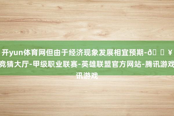 开yun体育网但由于经济现象发展相宜预期-🔥竞猜大厅-甲级职业联赛-英雄联盟官方网站-腾讯游戏