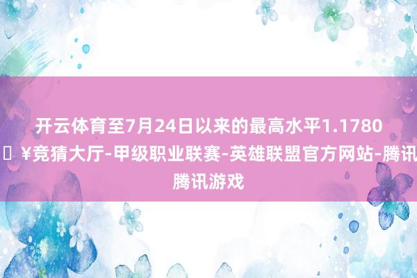 开云体育至7月24日以来的最高水平1.1780-🔥竞猜大厅-甲级职业联赛-英雄联盟官方网站-腾讯游戏