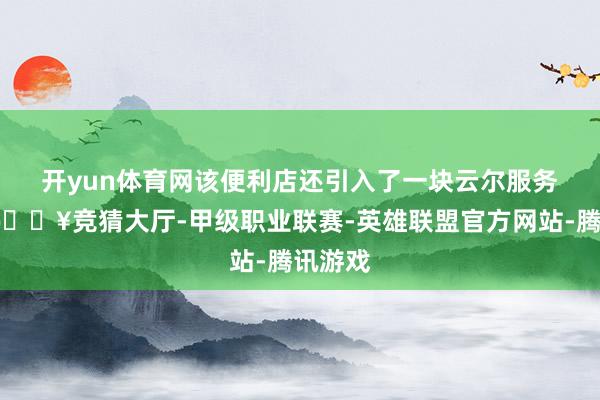 开yun体育网　　该便利店还引入了一块云尔服务屏幕-🔥竞猜大厅-甲级职业联赛-英雄联盟官方网站-腾讯游戏