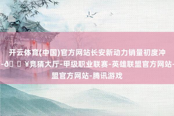 开云体育(中国)官方网站长安新动力销量初度冲破10万辆-🔥竞猜大厅-甲级职业联赛-英雄联盟官方网站-腾讯游戏