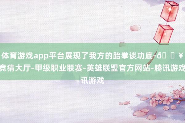 体育游戏app平台展现了我方的跆拳谈功底-🔥竞猜大厅-甲级职业联赛-英雄联盟官方网站-腾讯游戏