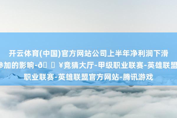 开云体育(中国)官方网站公司上半年净利润下滑主要受高比例研发参加的影响-🔥竞猜大厅-甲级职业联赛-英雄联盟官方网站-腾讯游戏
