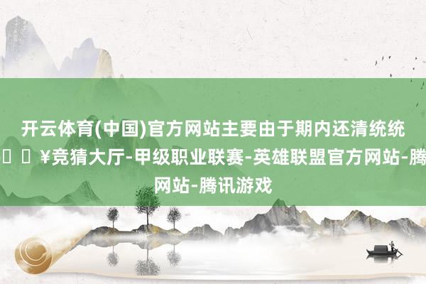开云体育(中国)官方网站主要由于期内还清统统借款-🔥竞猜大厅-甲级职业联赛-英雄联盟官方网站-腾讯游戏