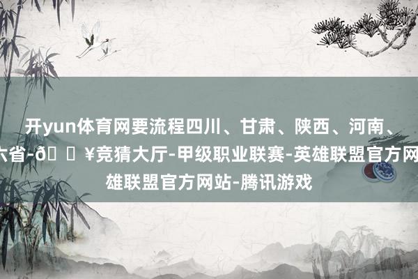 开yun体育网要流程四川、甘肃、陕西、河南、安徽、江苏六省-🔥竞猜大厅-甲级职业联赛-英雄联盟官方网站-腾讯游戏