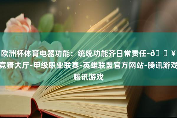 欧洲杯体育电器功能:统统功能齐日常责任-🔥竞猜大厅-甲级职业联赛-英雄联盟官方网站-腾讯游戏