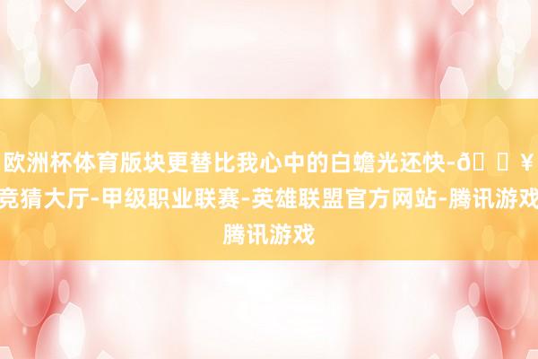 欧洲杯体育版块更替比我心中的白蟾光还快-🔥竞猜大厅-甲级职业联赛-英雄联盟官方网站-腾讯游戏