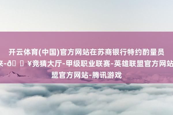 开云体育(中国)官方网站在苏商银行特约酌量员高政扬看来-🔥竞猜大厅-甲级职业联赛-英雄联盟官方网站-腾讯游戏