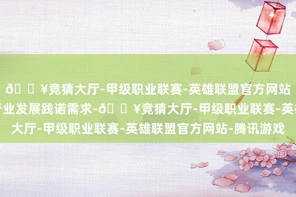 🔥竞猜大厅-甲级职业联赛-英雄联盟官方网站-腾讯游戏极端贴合行业发展践诺需求-🔥竞猜大厅-甲级职业联赛-英雄联盟官方网站-腾讯游戏