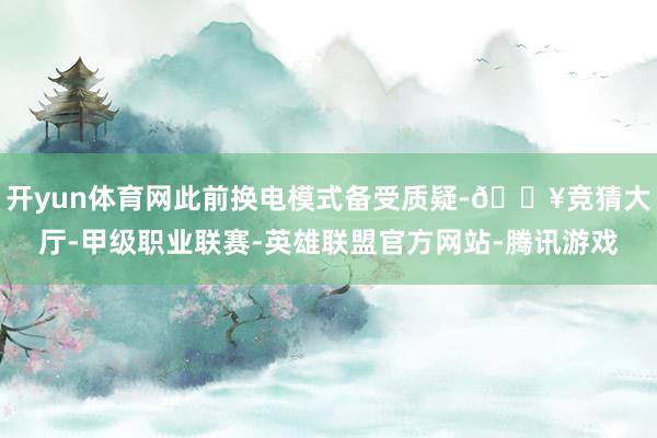 开yun体育网此前换电模式备受质疑-🔥竞猜大厅-甲级职业联赛-英雄联盟官方网站-腾讯游戏