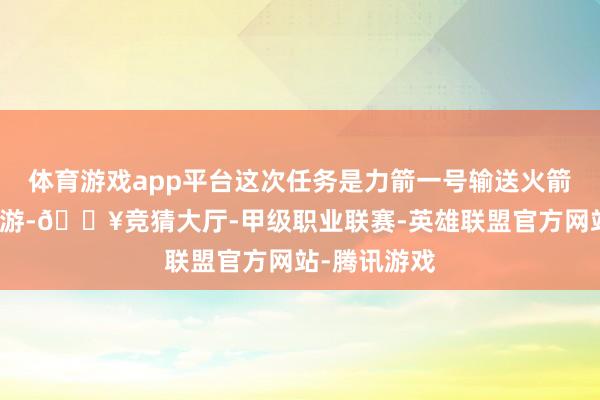 体育游戏app平台这次任务是力箭一号输送火箭的第九次遨游-🔥竞猜大厅-甲级职业联赛-英雄联盟官方网站-腾讯游戏