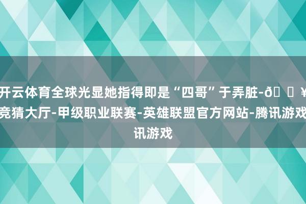 开云体育全球光显她指得即是“四哥”于弄脏-🔥竞猜大厅-甲级职业联赛-英雄联盟官方网站-腾讯游戏