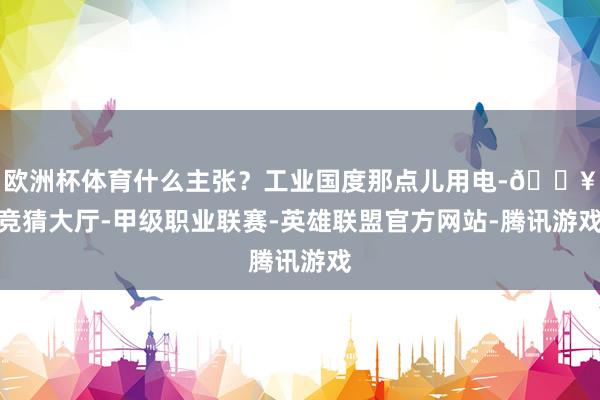 欧洲杯体育什么主张?工业国度那点儿用电-🔥竞猜大厅-甲级职业联赛-英雄联盟官方网站-腾讯游戏