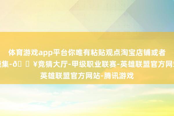 体育游戏app平台你唯有粘贴观点淘宝店铺或者1688商品辘集-🔥竞猜大厅-甲级职业联赛-英雄联盟官方网站-腾讯游戏