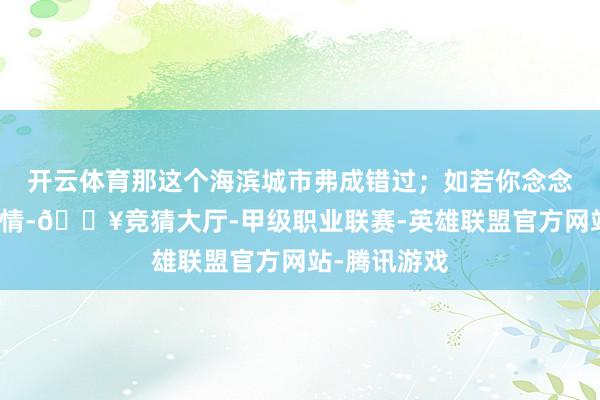 开云体育那这个海滨城市弗成错过;如若你念念体验华裔风情-🔥竞猜大厅-甲级职业联赛-英雄联盟官方网站-腾讯游戏