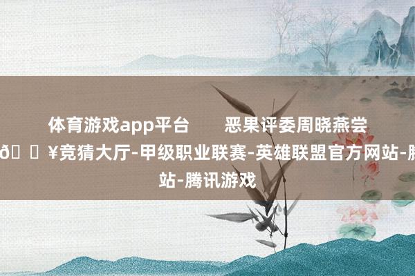 体育游戏app平台       恶果评委周晓燕尝了一口-🔥竞猜大厅-甲级职业联赛-英雄联盟官方网站-腾讯游戏
