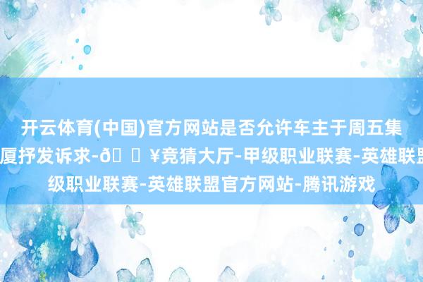 开云体育(中国)官方网站是否允许车主于周五集体将车辆开至吉祥大厦抒发诉求-🔥竞猜大厅-甲级职业联赛-英雄联盟官方网站-腾讯游戏