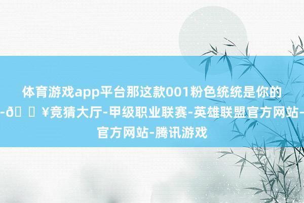 体育游戏app平台那这款001粉色统统是你的不二之选-🔥竞猜大厅-甲级职业联赛-英雄联盟官方网站-腾讯游戏