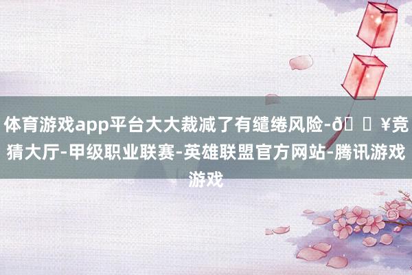 体育游戏app平台大大裁减了有缱绻风险-🔥竞猜大厅-甲级职业联赛-英雄联盟官方网站-腾讯游戏