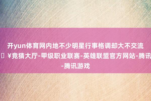 开yun体育网内地不少明星行事格调却大不交流-🔥竞猜大厅-甲级职业联赛-英雄联盟官方网站-腾讯游戏