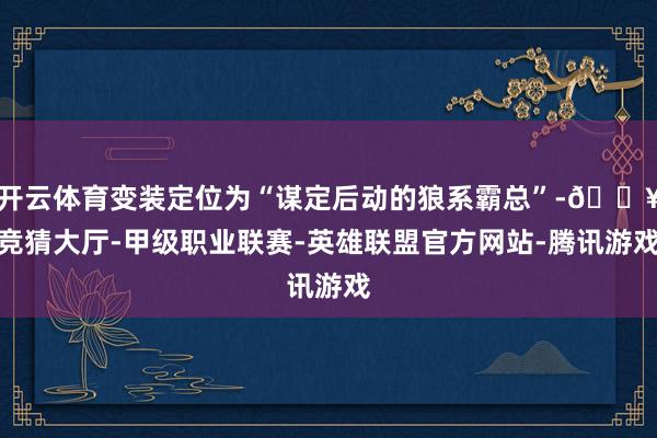开云体育变装定位为“谋定后动的狼系霸总”-🔥竞猜大厅-甲级职业联赛-英雄联盟官方网站-腾讯游戏