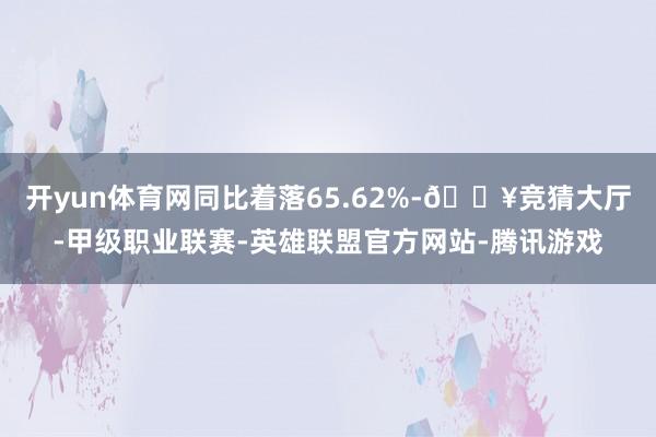 开yun体育网同比着落65.62%-🔥竞猜大厅-甲级职业联赛-英雄联盟官方网站-腾讯游戏