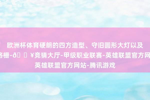 欧洲杯体育硬朗的四方造型、守旧圆形大灯以及矩阵式进气格栅-🔥竞猜大厅-甲级职业联赛-英雄联盟官方网站-腾讯游戏