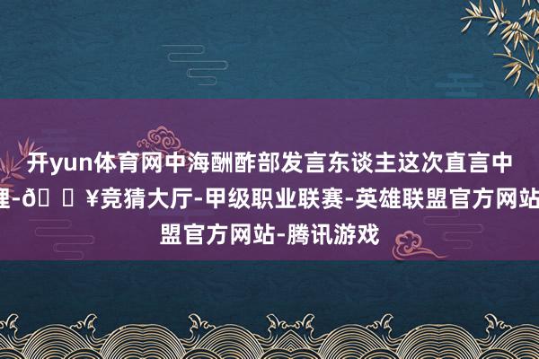 开yun体育网中海酬酢部发言东谈主这次直言中国舒心赞理-🔥竞猜大厅-甲级职业联赛-英雄联盟官方网站-腾讯游戏
