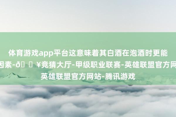 体育游戏app平台这意味着其白酒在泡酒时更能保留原料的 因素-🔥竞猜大厅-甲级职业联赛-英雄联盟官方网站-腾讯游戏