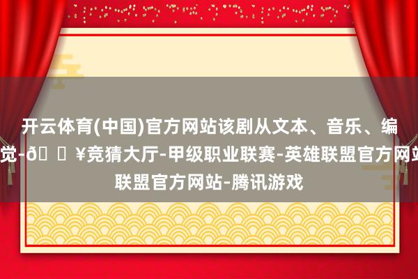 开云体育(中国)官方网站该剧从文本、音乐、编舞到舞台视觉-🔥竞猜大厅-甲级职业联赛-英雄联盟官方网站-腾讯游戏