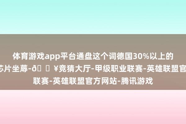 体育游戏app平台通盘这个词德国30%以上的车企依赖安世的芯片坐蓐-🔥竞猜大厅-甲级职业联赛-英雄联盟官方网站-腾讯游戏