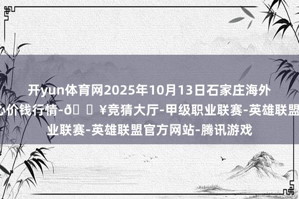 开yun体育网2025年10月13日石家庄海外农产物批发往复中心价钱行情-🔥竞猜大厅-甲级职业联赛-英雄联盟官方网站-腾讯游戏