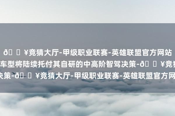🔥竞猜大厅-甲级职业联赛-英雄联盟官方网站-腾讯游戏比亚迪部分车型将陆续托付其自研的中高阶智驾决策-🔥竞猜大厅-甲级职业联赛-英雄联盟官方网站-腾讯游戏
