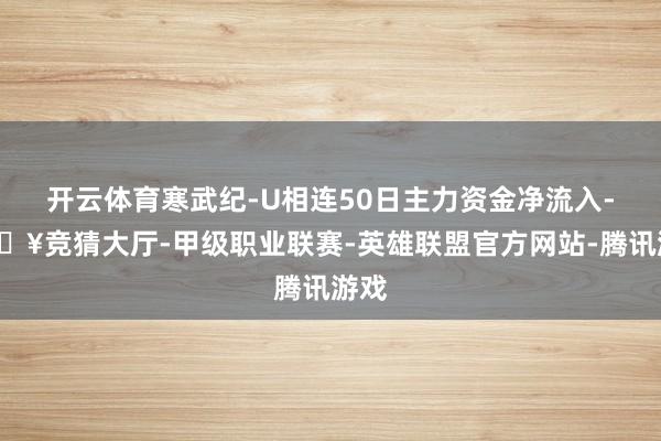 开云体育寒武纪-U相连50日主力资金净流入-🔥竞猜大厅-甲级职业联赛-英雄联盟官方网站-腾讯游戏