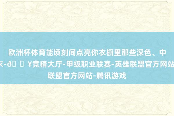 欧洲杯体育能顷刻间点亮你衣橱里那些深色、中性色的外衣-🔥竞猜大厅-甲级职业联赛-英雄联盟官方网站-腾讯游戏