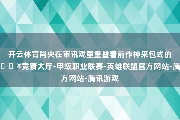 开云体育肖央在审讯戏里重叠着前作神采包式的演绎-🔥竞猜大厅-甲级职业联赛-英雄联盟官方网站-腾讯游戏