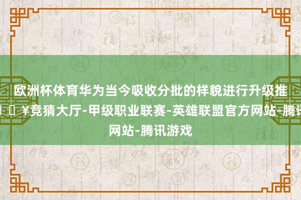 欧洲杯体育华为当今吸收分批的样貌进行升级推送-🔥竞猜大厅-甲级职业联赛-英雄联盟官方网站-腾讯游戏