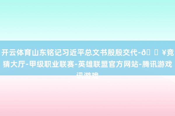 开云体育山东铭记习近平总文书殷殷交代-🔥竞猜大厅-甲级职业联赛-英雄联盟官方网站-腾讯游戏