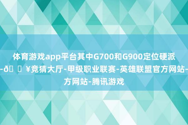 体育游戏app平台其中G700和G900定位硬派越野SUV-🔥竞猜大厅-甲级职业联赛-英雄联盟官方网站-腾讯游戏