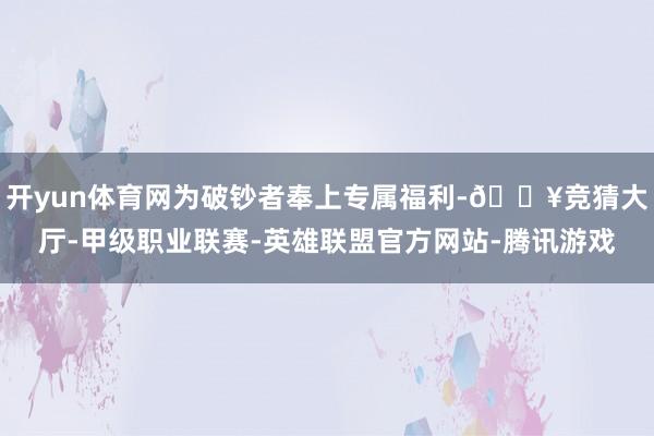 开yun体育网为破钞者奉上专属福利-🔥竞猜大厅-甲级职业联赛-英雄联盟官方网站-腾讯游戏