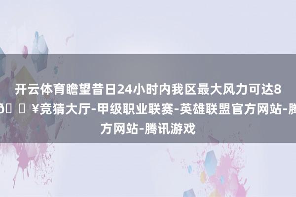 开云体育瞻望昔日24小时内我区最大风力可达8～9级-🔥竞猜大厅-甲级职业联赛-英雄联盟官方网站-腾讯游戏