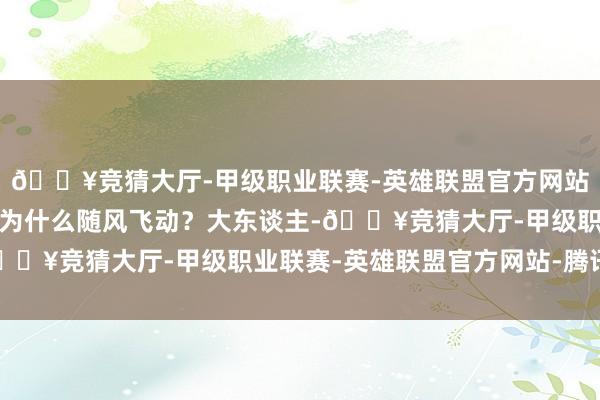 🔥竞猜大厅-甲级职业联赛-英雄联盟官方网站-腾讯游戏本年五一档为什么随风飞动？大东谈主-🔥竞猜大厅-甲级职业联赛-英雄联盟官方网站-腾讯游戏