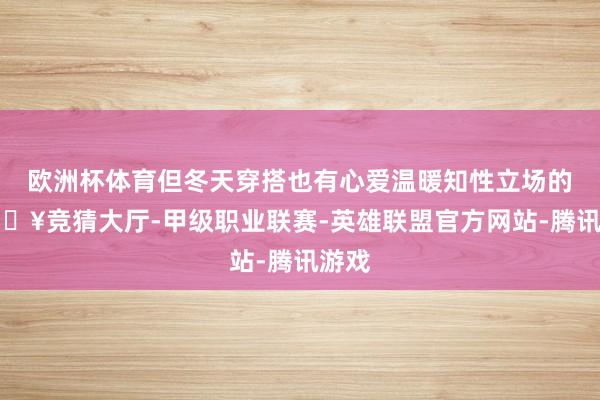 欧洲杯体育但冬天穿搭也有心爱温暖知性立场的-🔥竞猜大厅-甲级职业联赛-英雄联盟官方网站-腾讯游戏