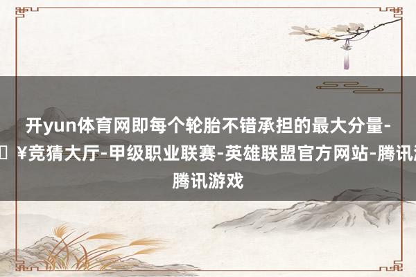 开yun体育网即每个轮胎不错承担的最大分量-🔥竞猜大厅-甲级职业联赛-英雄联盟官方网站-腾讯游戏
