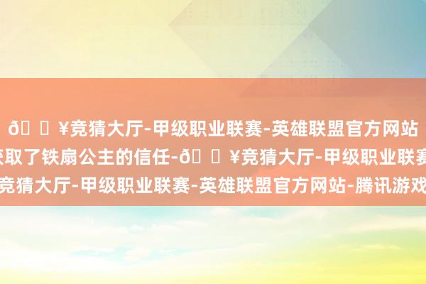 🔥竞猜大厅-甲级职业联赛-英雄联盟官方网站-腾讯游戏最终生效获取了铁扇公主的信任-🔥竞猜大厅-甲级职业联赛-英雄联盟官方网站-腾讯游戏
