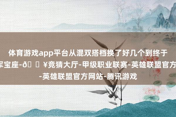 体育游戏app平台从混双搭档换了好几个到终于和莎莎稳居冠军宝座-🔥竞猜大厅-甲级职业联赛-英雄联盟官方网站-腾讯游戏
