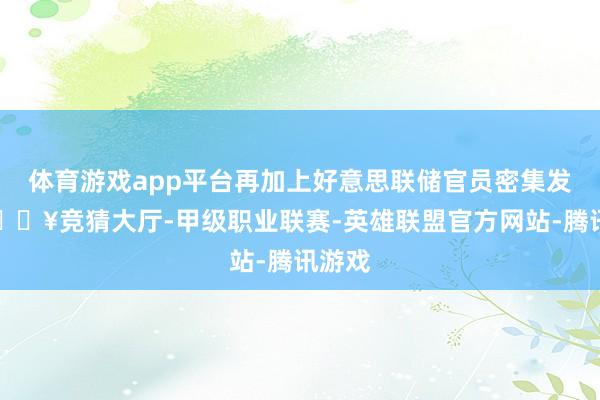 体育游戏app平台再加上好意思联储官员密集发声-🔥竞猜大厅-甲级职业联赛-英雄联盟官方网站-腾讯游戏