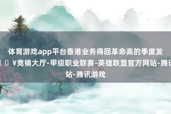 体育游戏app平台香港业务得回革命高的季度发扬-🔥竞猜大厅-甲级职业联赛-英雄联盟官方网站-腾讯游戏
