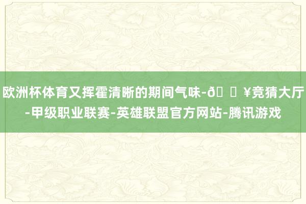 欧洲杯体育又挥霍清晰的期间气味-🔥竞猜大厅-甲级职业联赛-英雄联盟官方网站-腾讯游戏