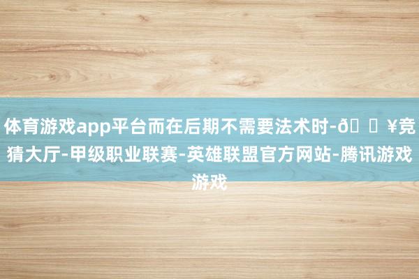 体育游戏app平台而在后期不需要法术时-🔥竞猜大厅-甲级职业联赛-英雄联盟官方网站-腾讯游戏